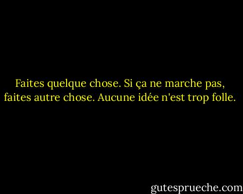 Faites quelque chose. Si ça ne marche pas, faites autre chose. Aucune idée n'est trop folle. - Jim Hightower