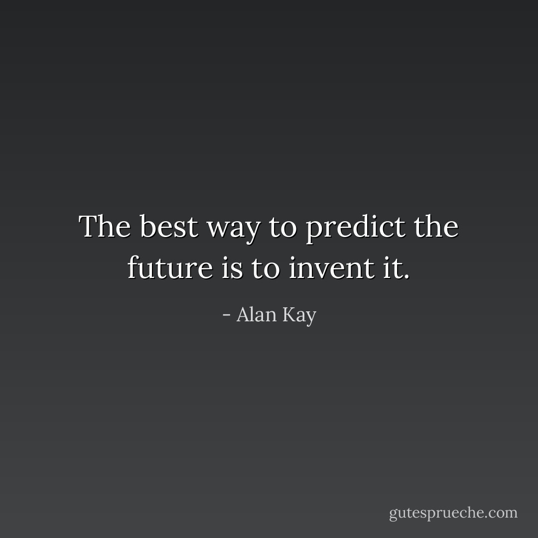 The best way to predict the future is to invent it. - Alan Kay