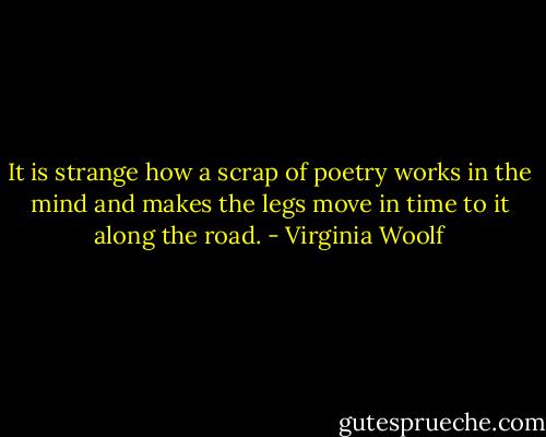 It is strange how a scrap of poetry works in the mind and makes the legs move in time to it along the road. - Virginia Woolf