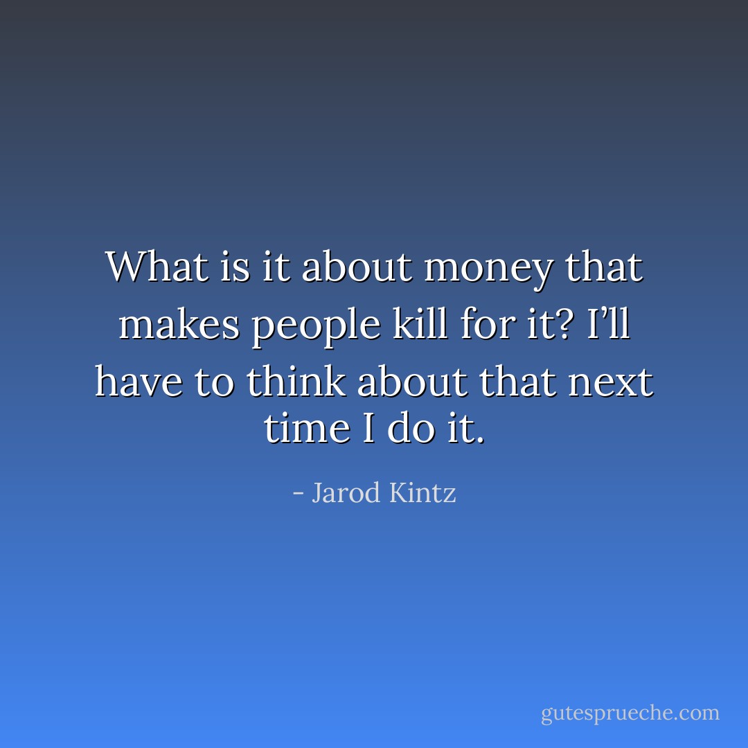 What is it about money that makes people kill for it? I’ll have to think about that next time I do it. - Jarod Kintz
