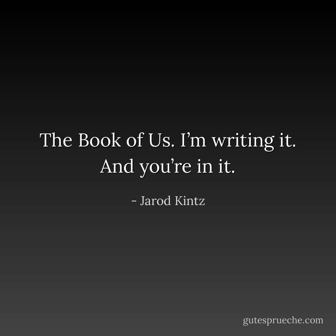 The Book of Us. I’m writing it. And you’re in it. - Jarod Kintz