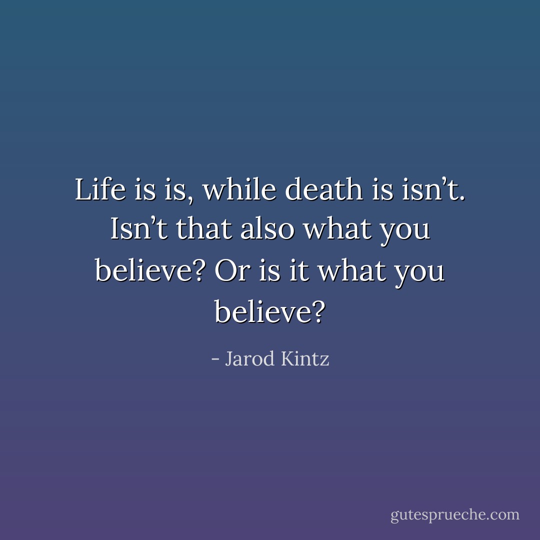 Life is is, while death is isn’t. Isn’t that also what you believe? Or is it what you believe? - Jarod Kintz