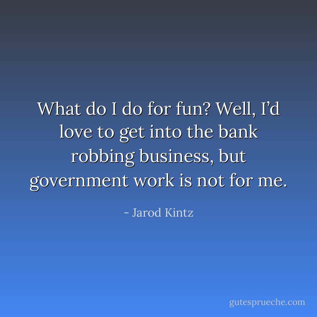 What do I do for fun? Well, I’d love to get into the bank robbing business, but government work is not for me. - Jarod Kintz