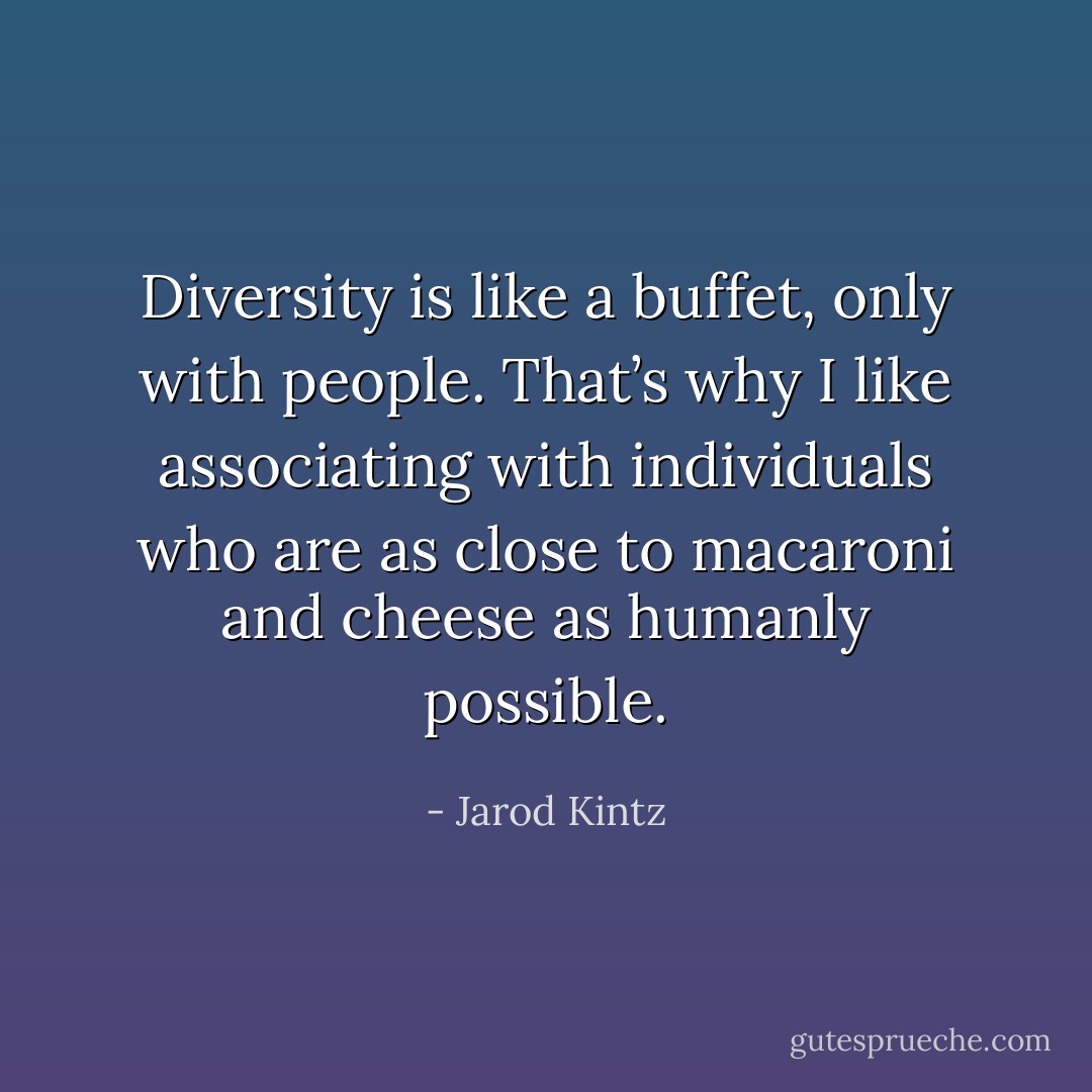 Diversity is like a buffet, only with people. That’s why I like associating with individuals who are as close to macaroni and cheese as humanly possible. - Jarod Kintz