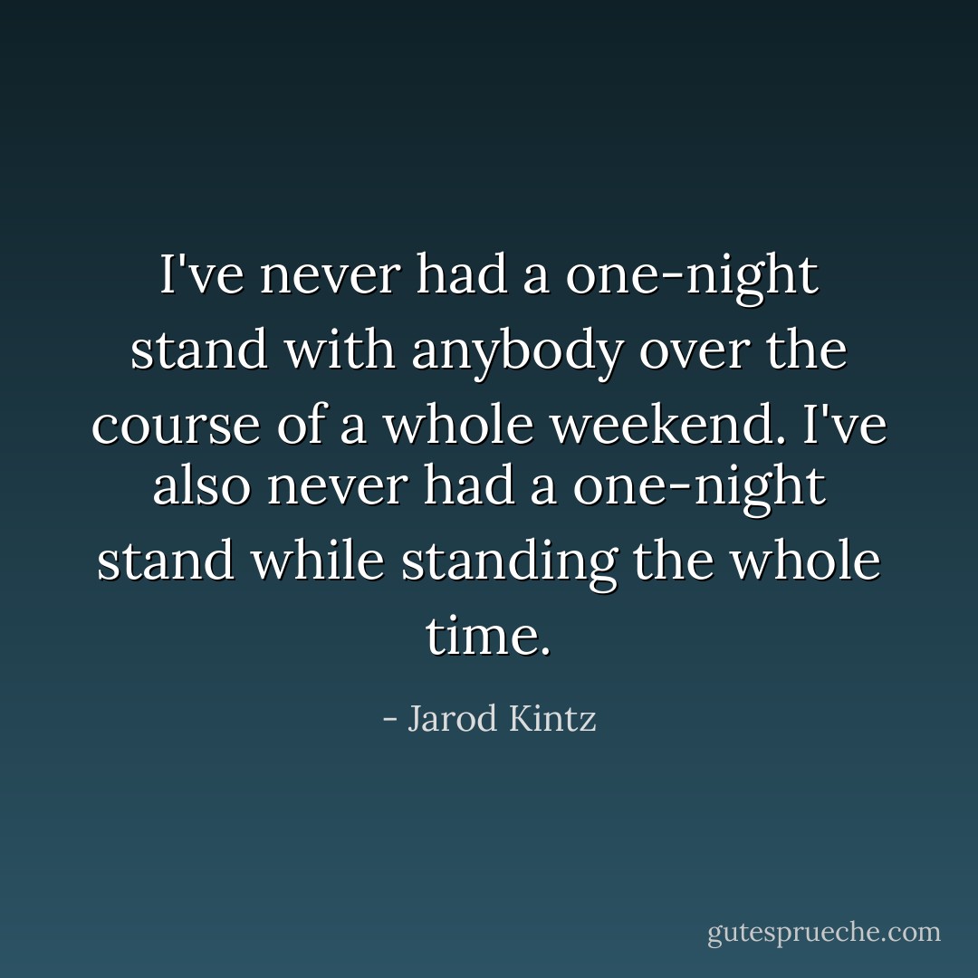 I've never had a one-night stand with anybody over the course of a whole weekend. I've also never had a one-night stand while standing the whole time. - Jarod Kintz