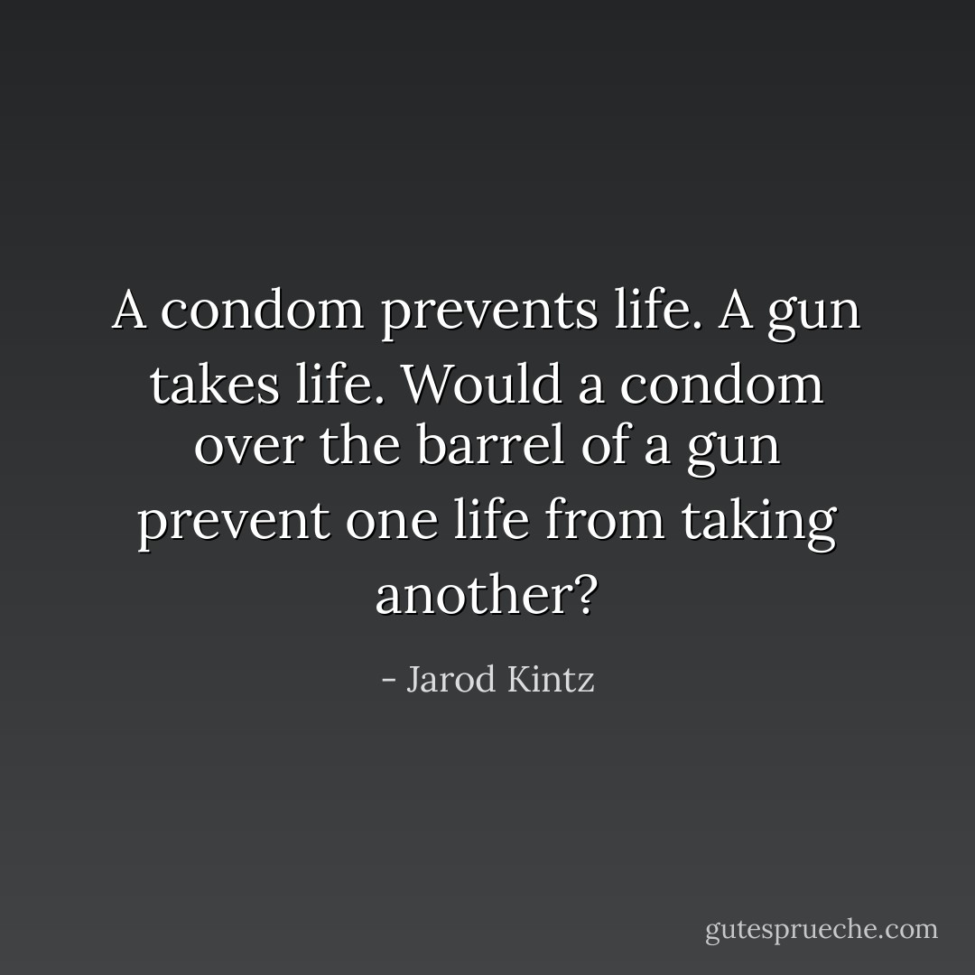 A condom prevents life. A gun takes life. Would a condom over the barrel of a gun prevent one life from taking another? - Jarod Kintz