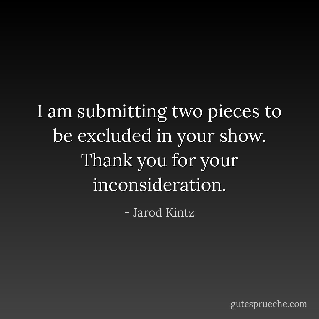 I am submitting two pieces to be excluded in your show. Thank you for your inconsideration. - Jarod Kintz