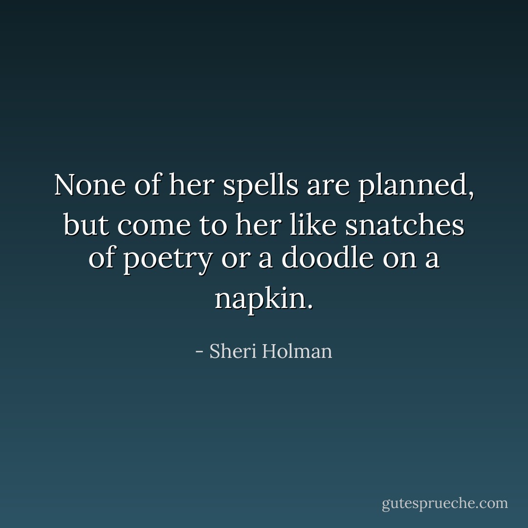 None of her spells are planned, but come to her like snatches of poetry or a doodle on a napkin. - Sheri Holman