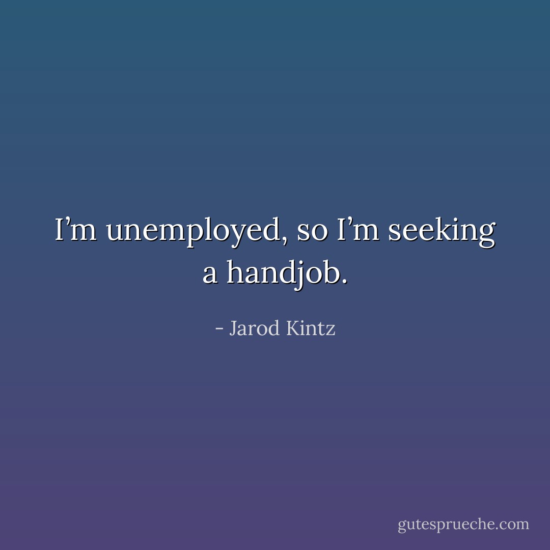 I’m unemployed, so I’m seeking a handjob. - Jarod Kintz