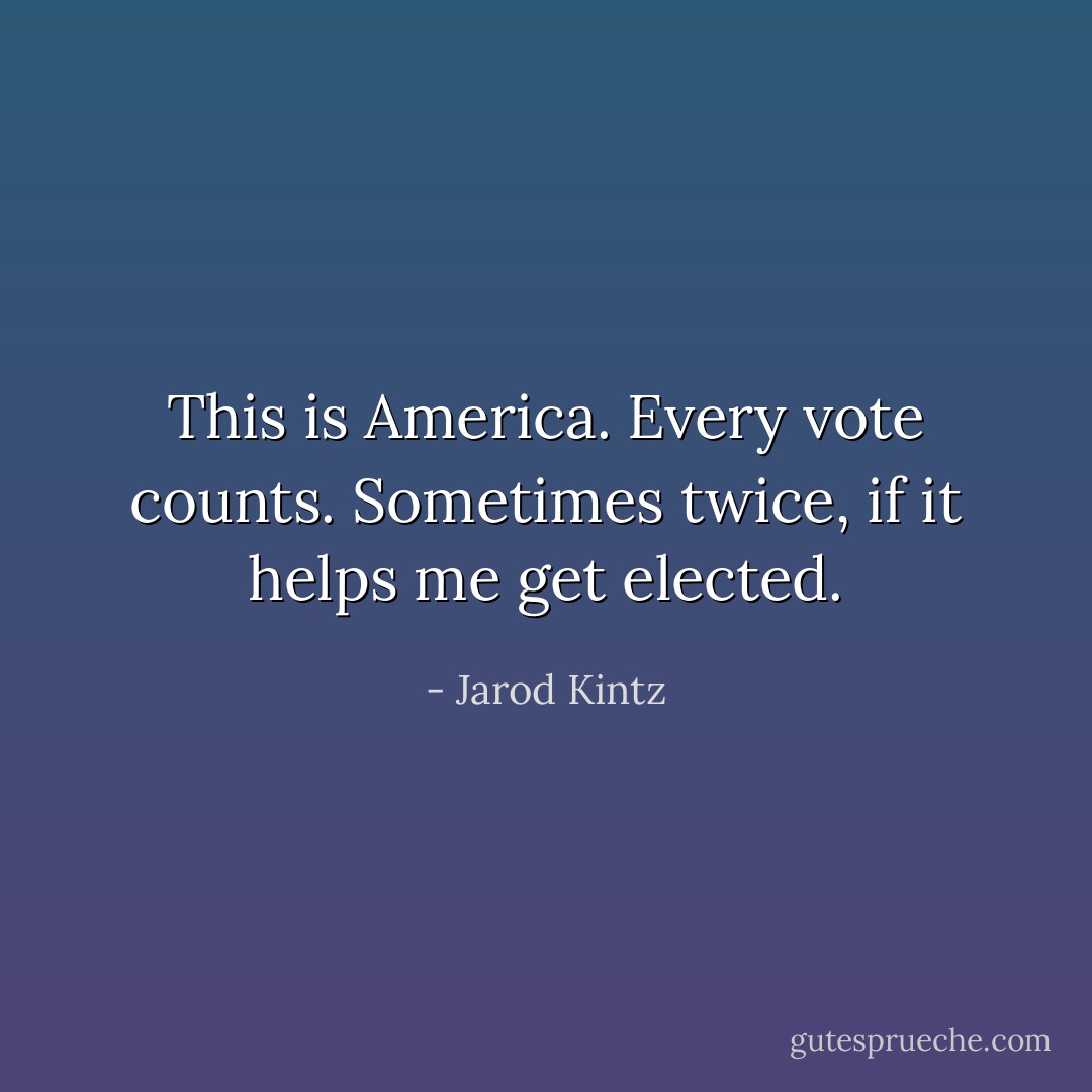 This is America. Every vote counts. Sometimes twice, if it helps me get elected. - Jarod Kintz