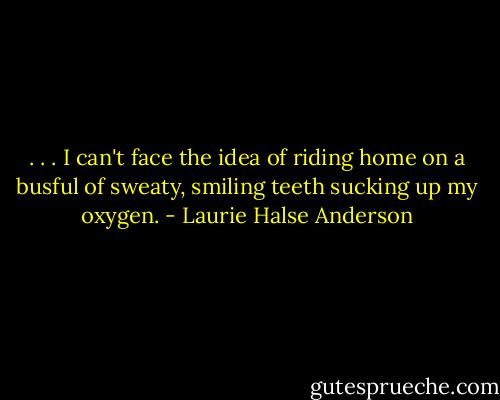 . . . I can't face the idea of riding home on a busful of sweaty, smiling teeth sucking up my oxygen. - Laurie Halse Anderson