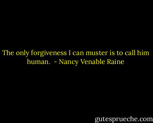 The only forgiveness I can muster is to call him human.  - Nancy Venable Raine