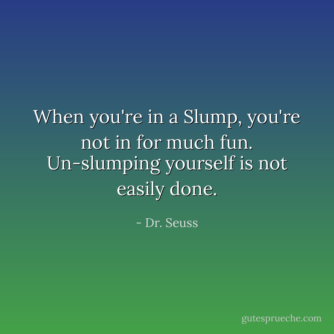 When you're in a Slump,<br />you're not in for much fun.<br />Un-slumping yourself<br />is not easily done. - Dr. Seuss