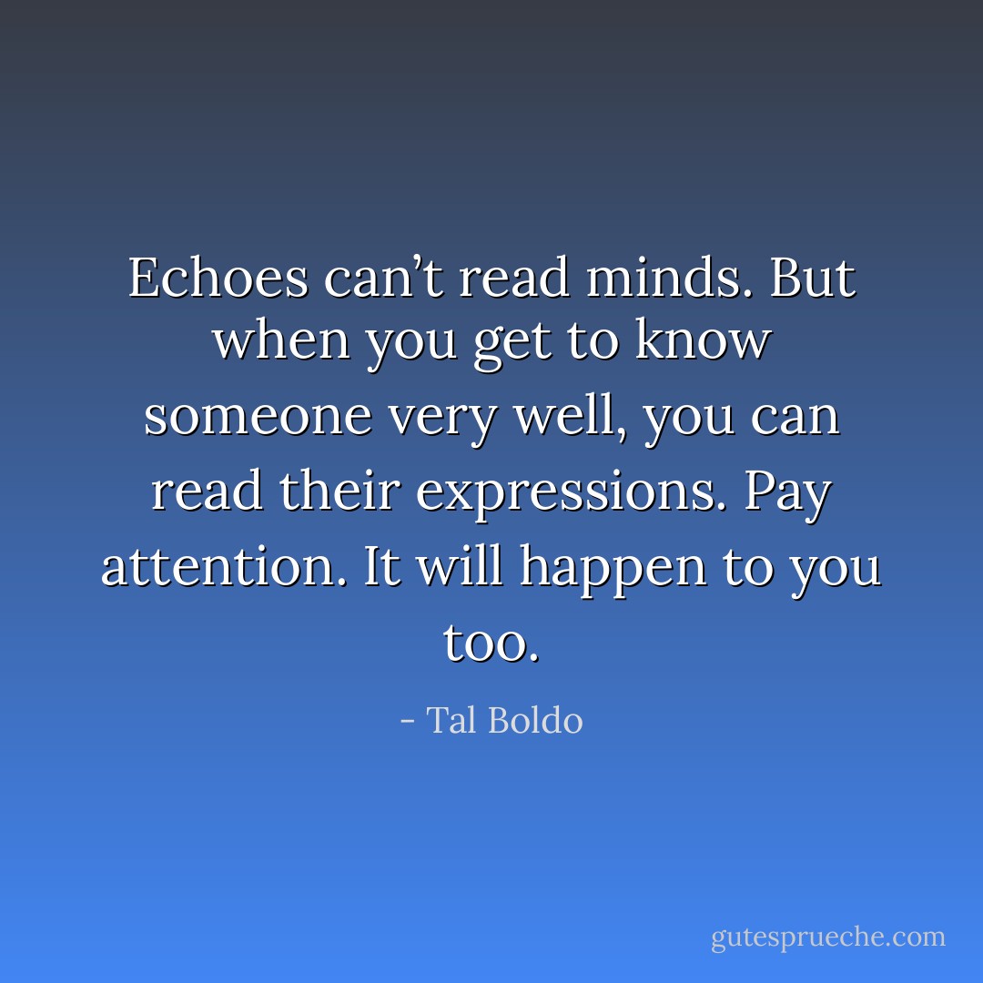 Echoes can’t read minds. But when you get to know someone very well, you can read their expressions. Pay attention. It will happen to you too. - Tal Boldo