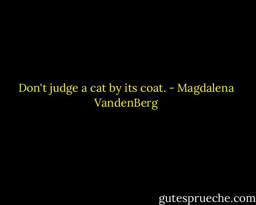 Don't judge a cat by its coat. - Magdalena VandenBerg