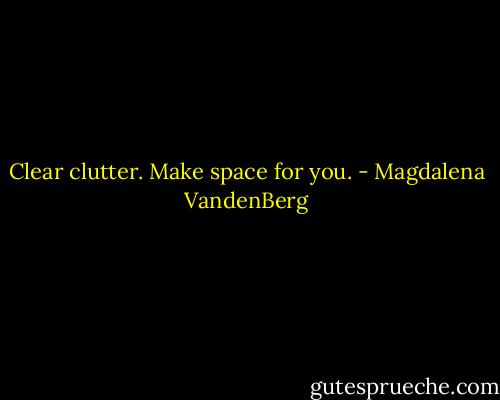 Clear clutter. Make space for you. - Magdalena VandenBerg