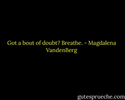 Got a bout of doubt? Breathe. - Magdalena VandenBerg