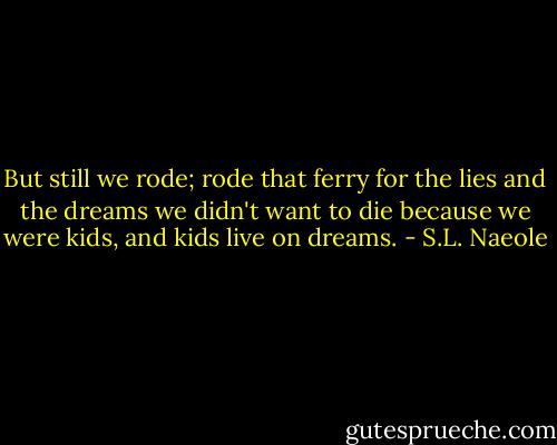 But still we rode; rode that ferry for the lies and the dreams we didn't want to die because we were kids, and kids live on dreams. - S.L. Naeole