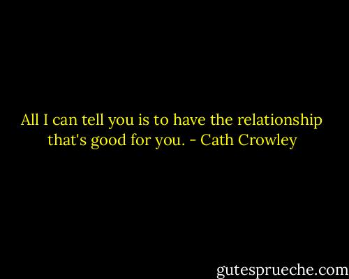 All I can tell you is to have the relationship that's good for you. - Cath Crowley