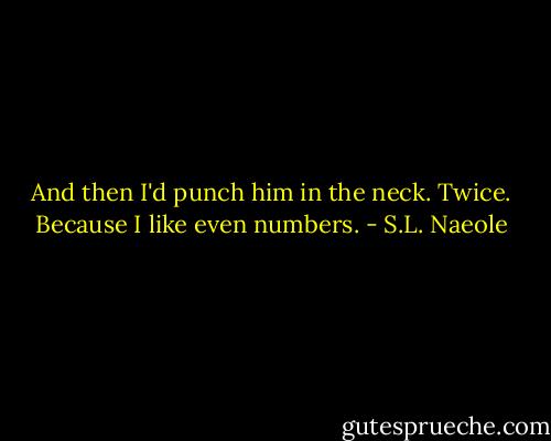 And then I'd punch him in the neck. Twice. Because I like even numbers. - S.L. Naeole