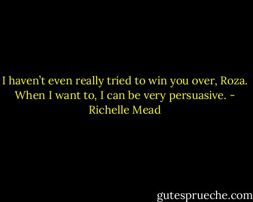 I haven’t even really tried to win you over, Roza. When I want to, I can be very persuasive. - Richelle Mead