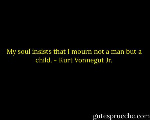 My soul insists that I mourn not a man but a child. - Kurt Vonnegut Jr.