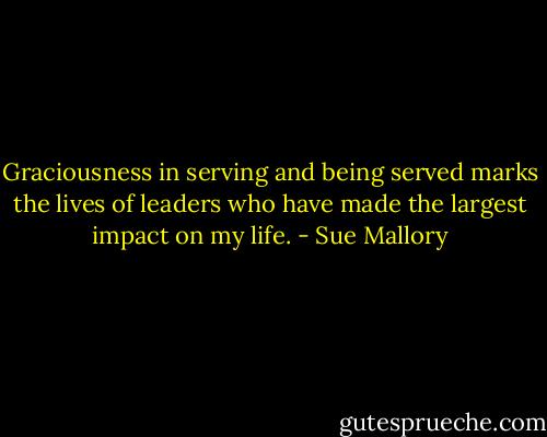 Graciousness in serving and being served marks the lives of leaders who have made the largest impact on my life. - Sue Mallory