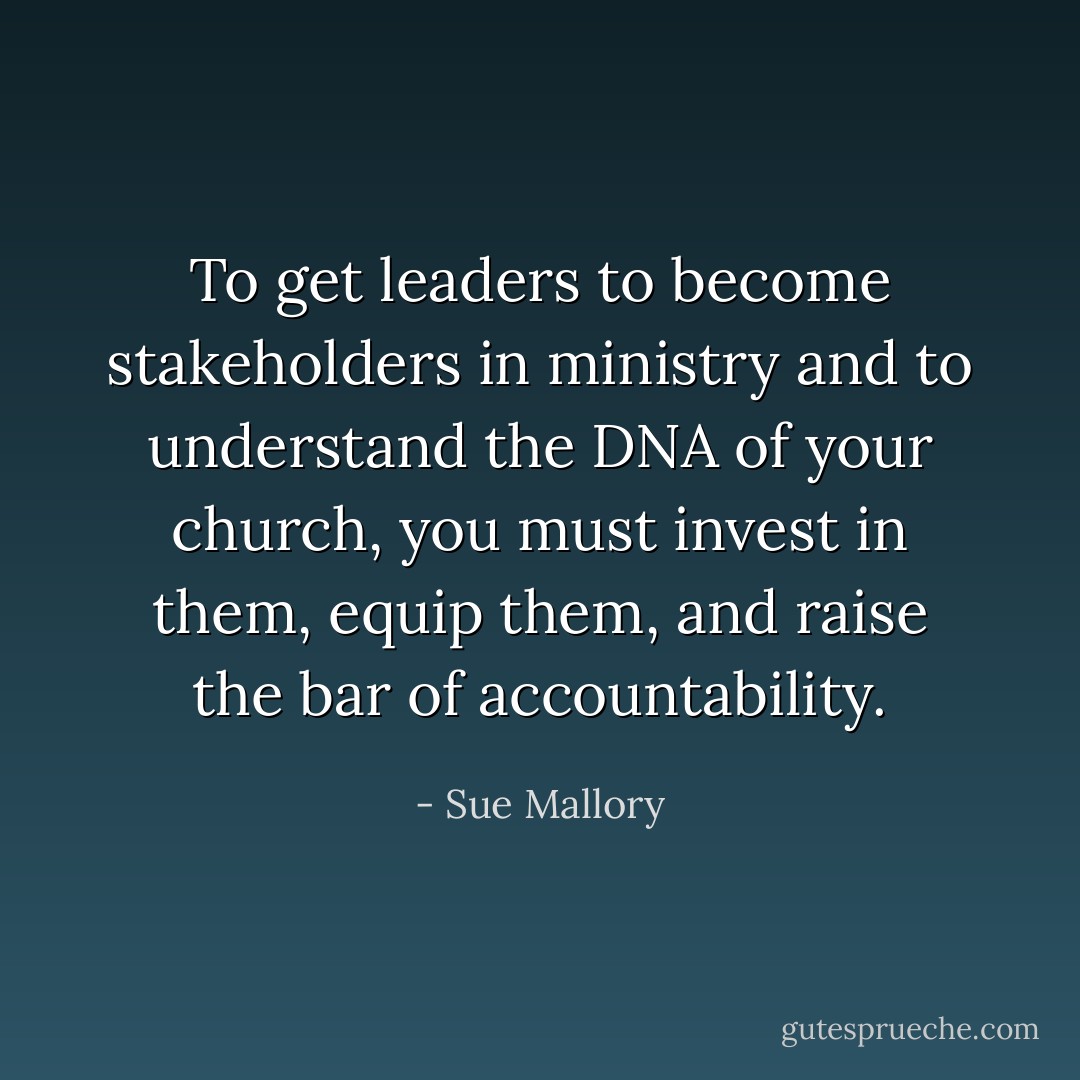 To get leaders to become stakeholders in ministry and to understand the DNA of your church, you must invest in them, equip them, and raise the bar of accountability. - Sue Mallory