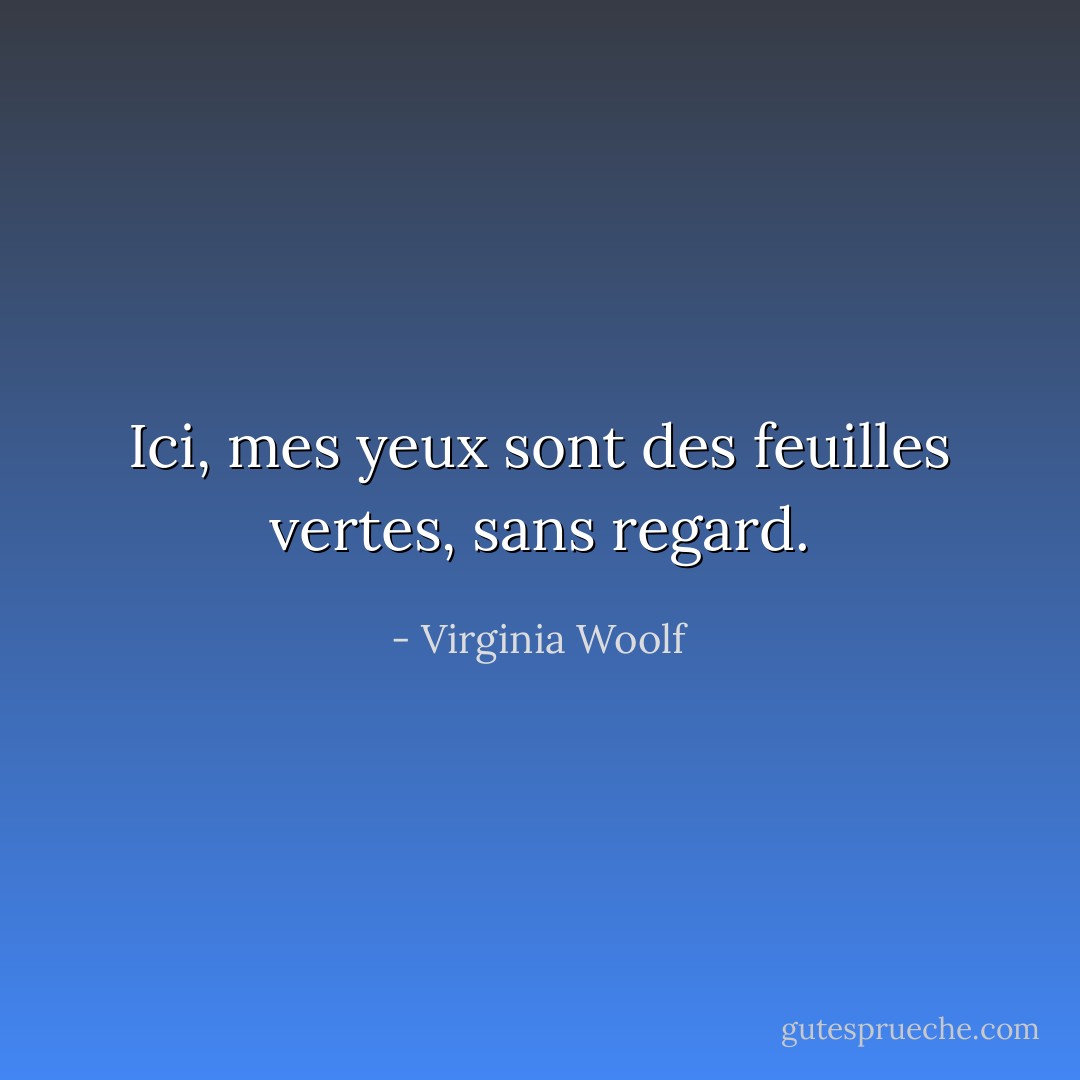 Ici, mes yeux sont des feuilles vertes, sans regard. - Virginia Woolf