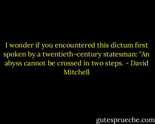 I wonder if you encountered this dictum first spoken by a twentieth-century statesman: "An abyss cannot be crossed in two steps. - David Mitchell