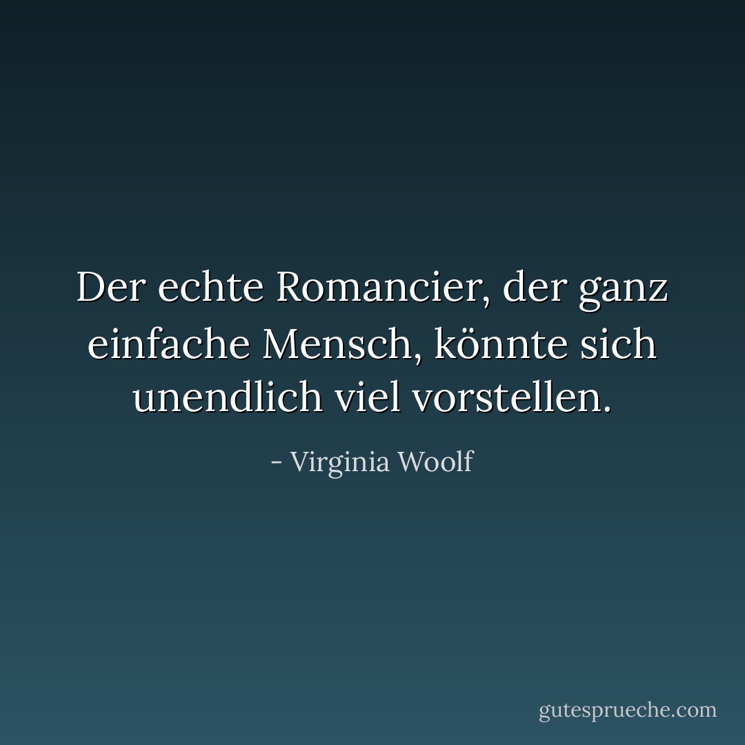 Der echte Romancier, der ganz einfache Mensch, könnte sich unendlich viel vorstellen. - Virginia Woolf<
