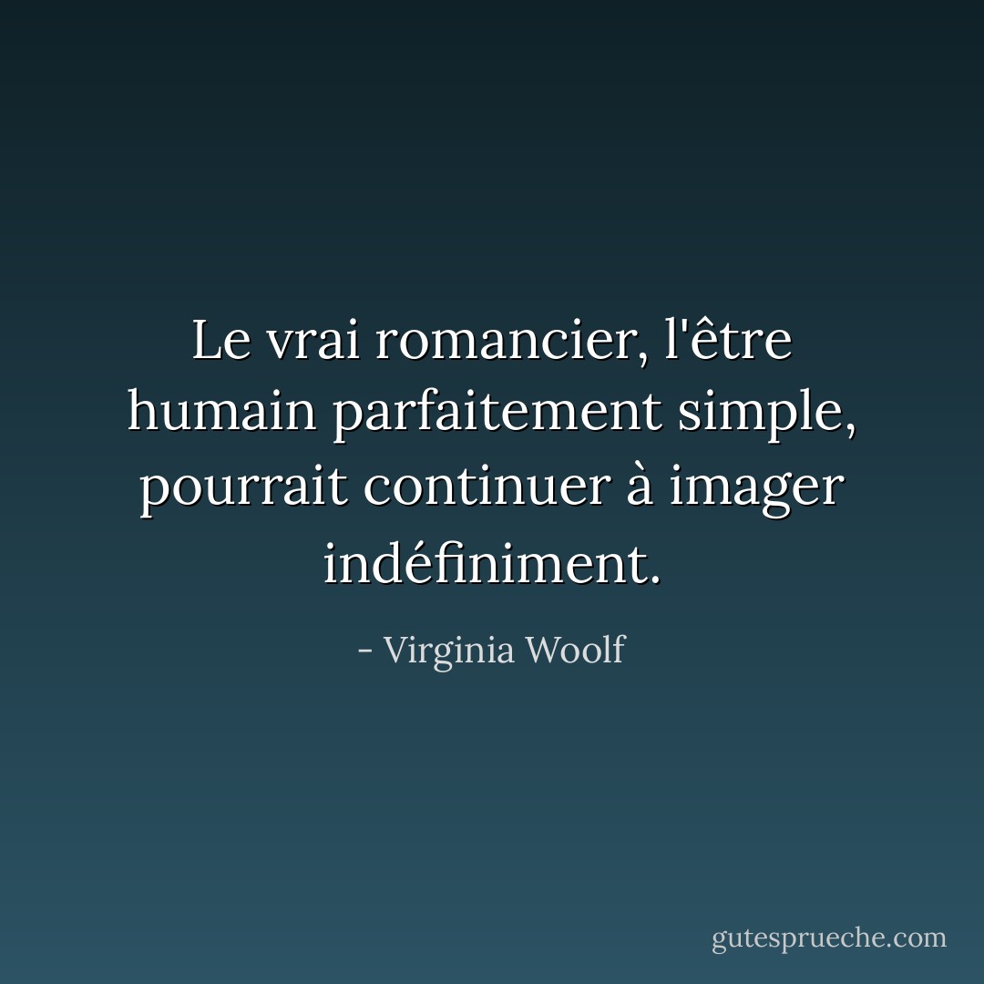 Le vrai romancier, l'être humain parfaitement simple, pourrait continuer à imager indéfiniment. - Virginia Woolf