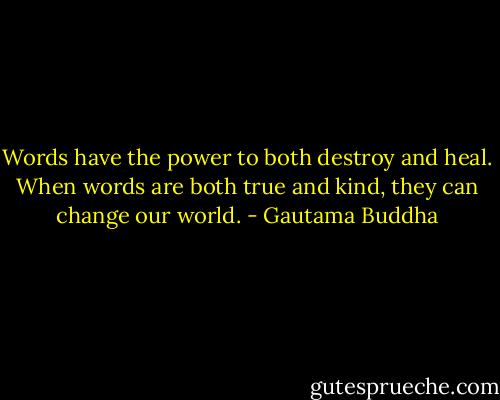 Words have the power to both destroy and heal. When words are both true and kind, they can change our world. - Gautama Buddha
