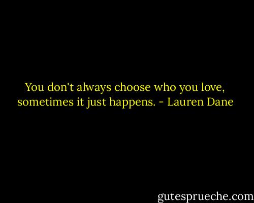 You don't always choose who you love, sometimes it just happens. - Lauren Dane
