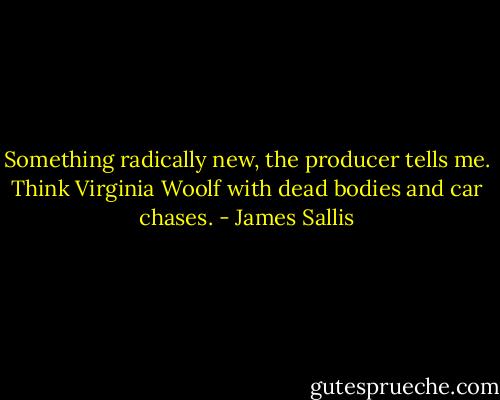 Something radically new, the producer tells me. Think Virginia Woolf with dead bodies and car chases. - James Sallis