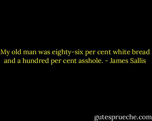 My old man was eighty-six per cent white bread and a hundred per cent asshole. - James Sallis