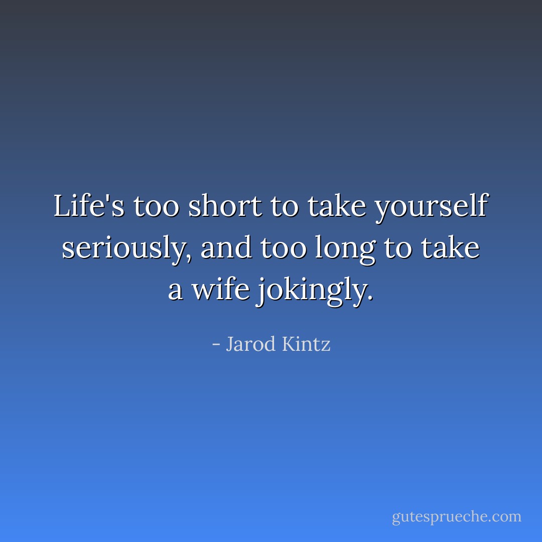 Life's too short to take yourself seriously, and too long to take a wife jokingly. - Jarod Kintz
