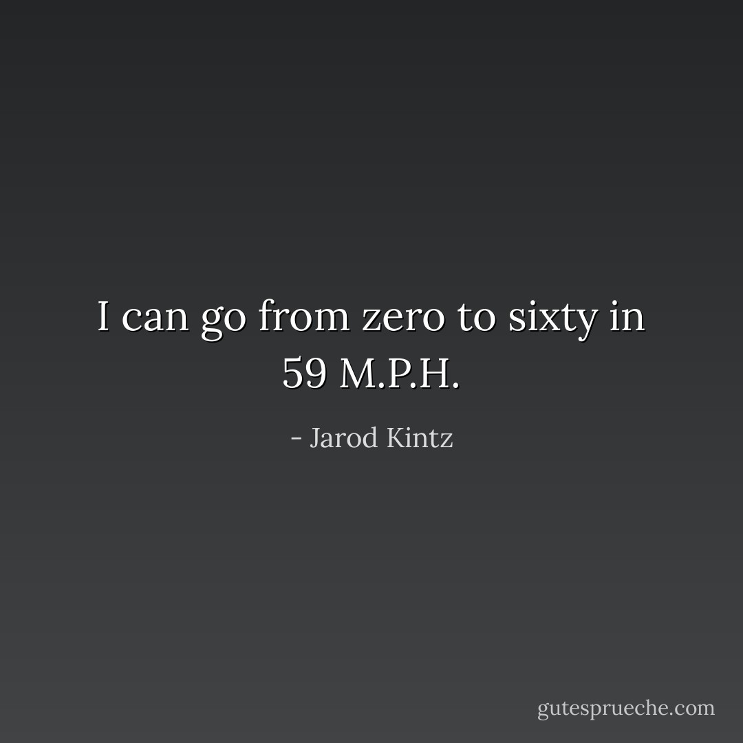 I can go from zero to sixty in 59 M.P.H. - Jarod Kintz