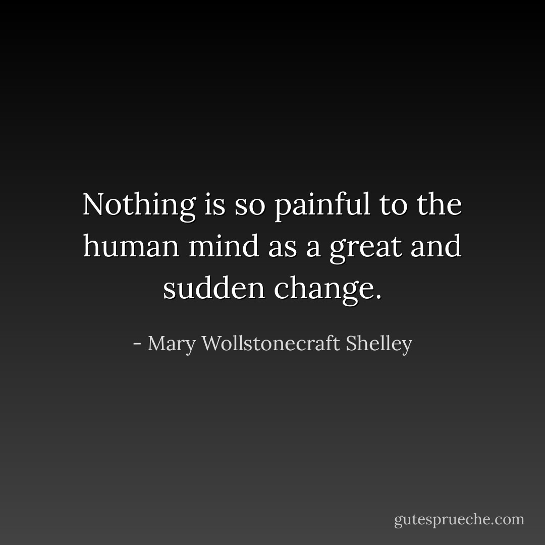 Nothing is so painful to the human mind as a great and sudden change. - Mary Wollstonecraft Shelley