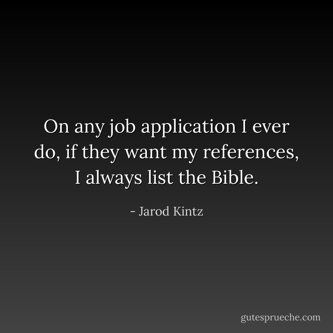 On any job application I ever do, if they want my references, I always list the Bible. - Jarod Kintz