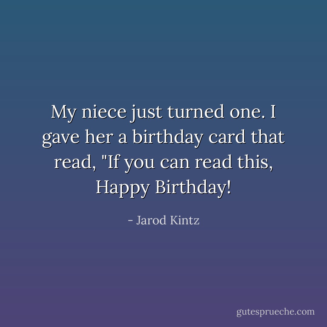 My niece just turned one. I gave her a birthday card that read, "If you can read this, Happy Birthday! - Jarod Kintz