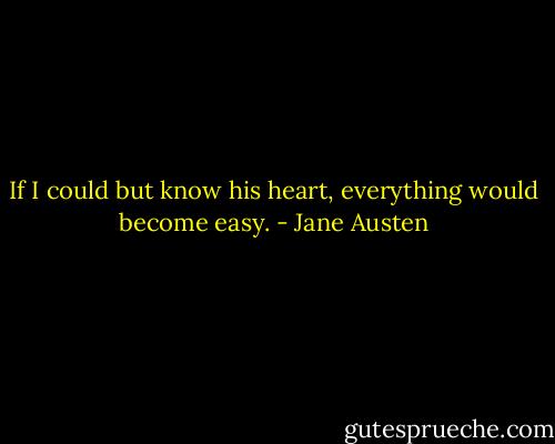 If I could but know his heart, everything would become easy. - Jane Austen