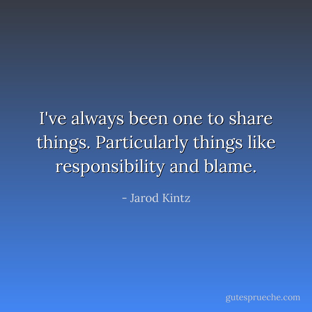 I've always been one to share things. Particularly things like responsibility and blame. - Jarod Kintz