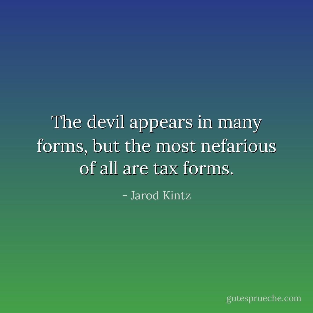 The devil appears in many forms, but the most nefarious of all are tax forms. - Jarod Kintz