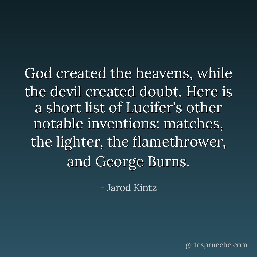 God created the heavens, while the devil created doubt. Here is a short list of Lucifer's other notable inventions: matches, the lighter, the flamethrower, and George Burns. - Jarod Kintz
