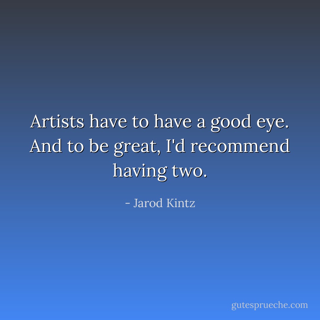 Artists have to have a good eye. And to be great, I'd recommend having two. - Jarod Kintz