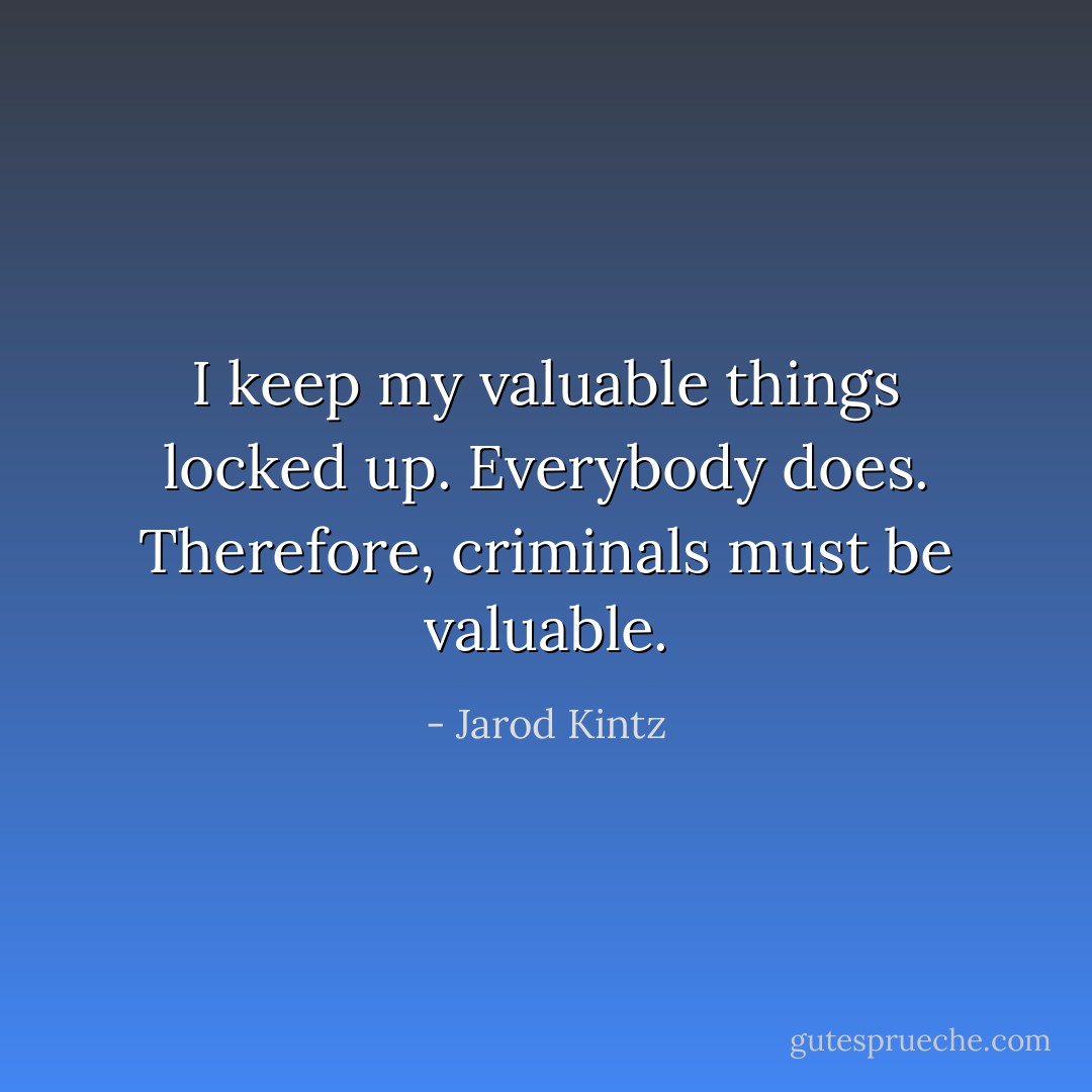 I keep my valuable things locked up. Everybody does. Therefore, criminals must be valuable. - Jarod Kintz