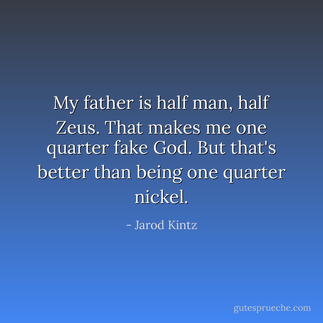My father is half man, half Zeus. That makes me one quarter fake God. But that's better than being one quarter nickel. - Jarod Kintz
