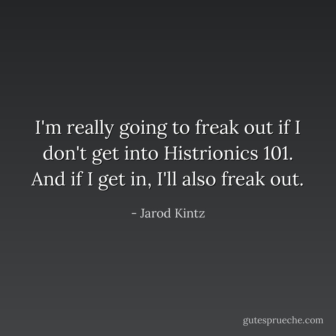 I'm really going to freak out if I don't get into Histrionics 101. And if I get in, I'll also freak out. - Jarod Kintz