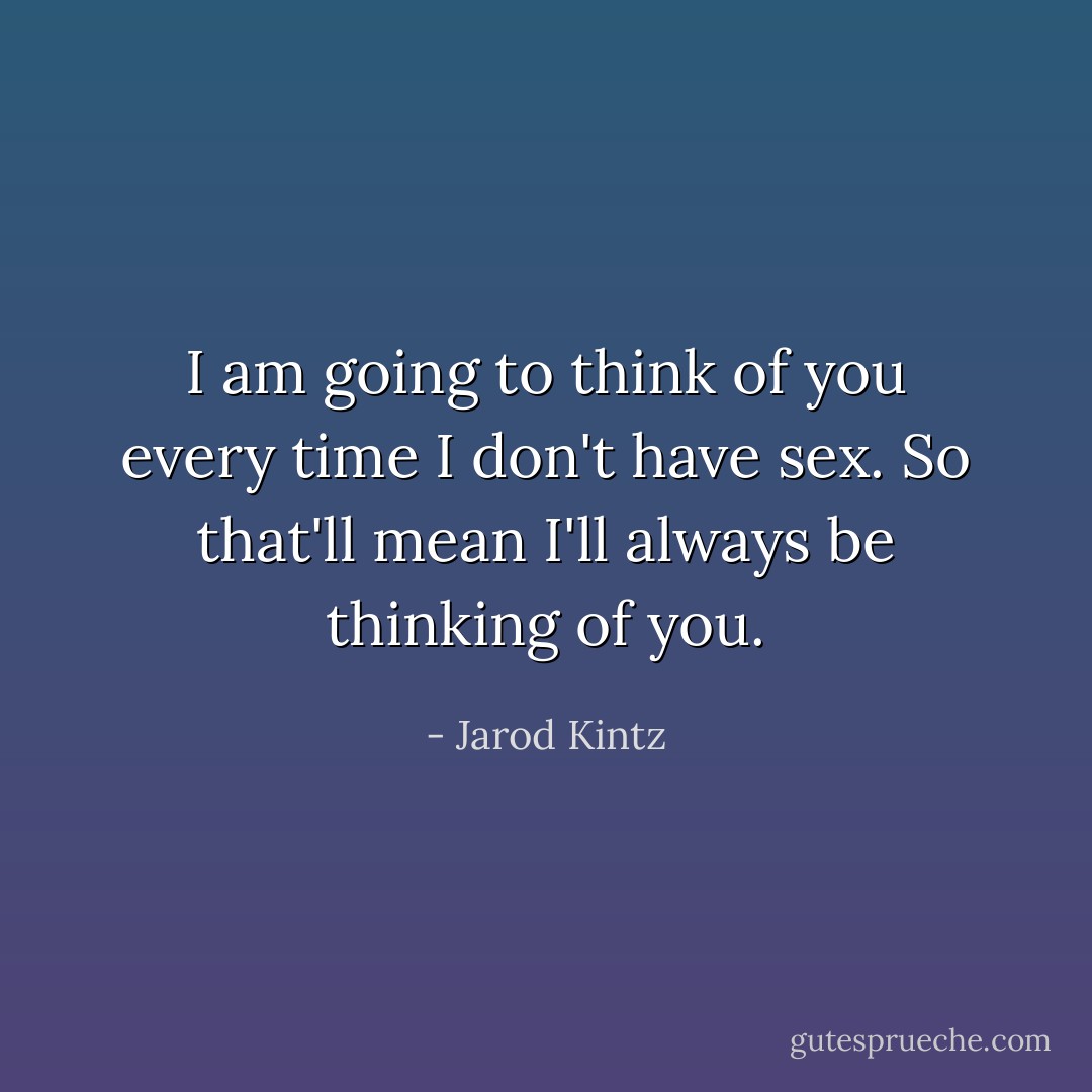 I am going to think of you every time I don't have sex. So that'll mean I'll always be thinking of you. - Jarod Kintz